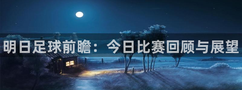 中欧体育买球合法吗：明日足球前瞻：今日比赛回顾与展望