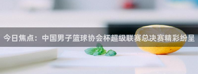 中欧体育封号怎么解封：今日焦点：中国男子篮球协会杯超级联赛总